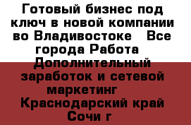 Готовый бизнес под ключ в новой компании во Владивостоке - Все города Работа » Дополнительный заработок и сетевой маркетинг   . Краснодарский край,Сочи г.